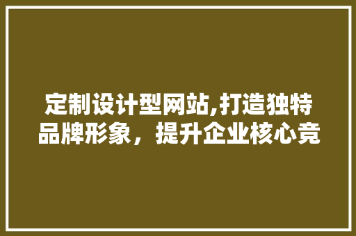 定制设计型网站,打造独特品牌形象，提升企业核心竞争力 定制设计型网站,打造独特品牌形象，提升企业核心竞争力 搜狗SEO