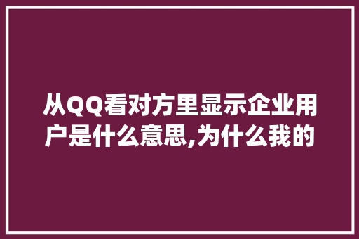 从QQ看对方里显示企业用户是什么意思,为什么我的qq是企业qq。 从QQ看对方里显示企业用户是什么意思,为什么我的qq是企业qq。 网站建设公司