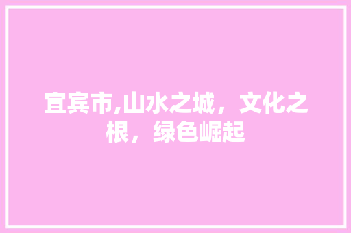 宜宾市,山水之城，文化之根，绿色崛起 宜宾市,山水之城，文化之根，绿色崛起 搜狗SEO