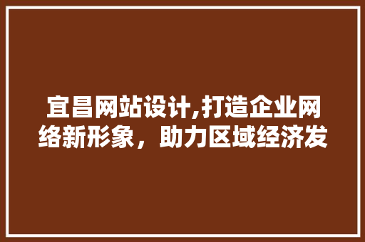 宜昌网站设计,打造企业网络新形象，助力区域经济发展 宜昌网站设计,打造企业网络新形象，助力区域经济发展 网站建设公司