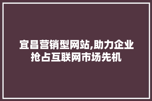 宜昌营销型网站,助力企业抢占互联网市场先机 宜昌营销型网站,助力企业抢占互联网市场先机 百度SEO
