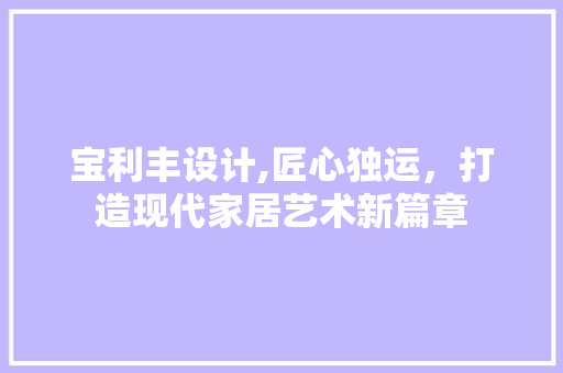 宝利丰设计,匠心独运，打造现代家居艺术新篇章 宝利丰设计,匠心独运，打造现代家居艺术新篇章 百度SEO
