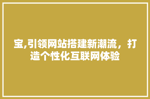 宝,引领网站搭建新潮流，打造个性化互联网体验 宝,引领网站搭建新潮流，打造个性化互联网体验 搜狗SEO