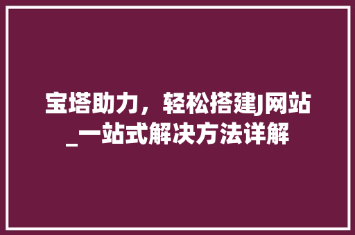 宝塔助力，轻松搭建J网站_一站式解决方法详解