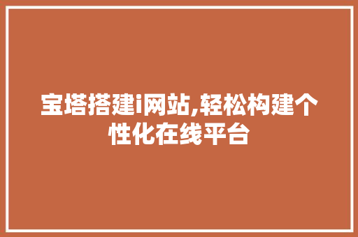 宝塔搭建i网站,轻松构建个性化在线平台 宝塔搭建i网站,轻松构建个性化在线平台 搜狗SEO