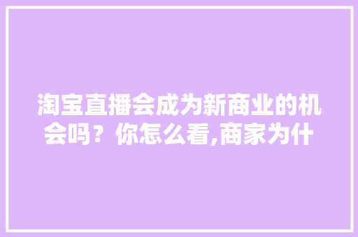 淘宝直播会成为新商业的机会吗？你怎么看,商家为什么要做淘宝直播带货。 淘宝直播会成为新商业的机会吗？你怎么看,商家为什么要做淘宝直播带货。 搜狗SEO