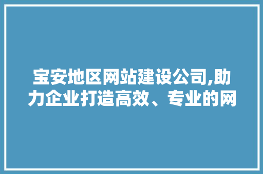 宝安地区网站建设公司,助力企业打造高效、专业的网络平台 宝安地区网站建设公司,助力企业打造高效、专业的网络平台 SEO关键词