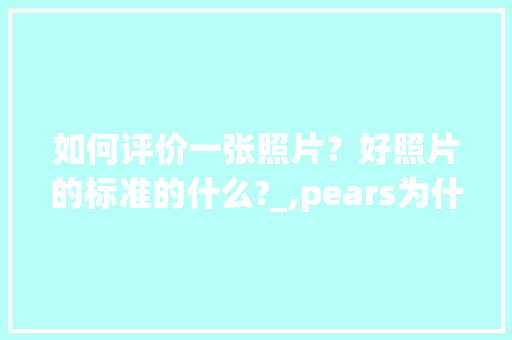 如何评价一张照片？好照片的标准的什么?_,pears为什么发z音。 如何评价一张照片？好照片的标准的什么?_,pears为什么发z音。 神马SEO
