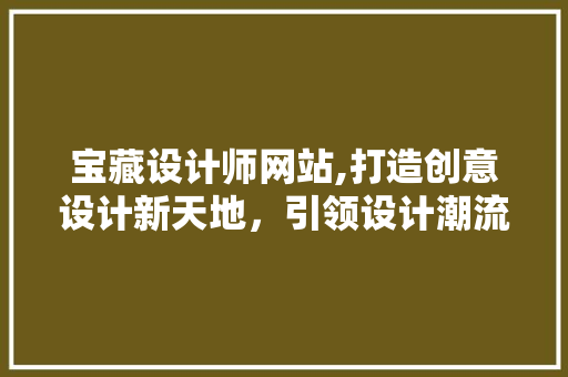 宝藏设计师网站,打造创意设计新天地，引领设计潮流新风尚 宝藏设计师网站,打造创意设计新天地，引领设计潮流新风尚 网站建设公司