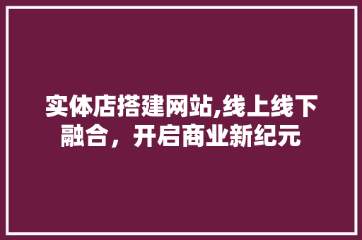 实体店搭建网站,线上线下融合，开启商业新纪元 实体店搭建网站,线上线下融合，开启商业新纪元 百度SEO