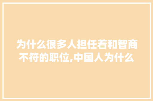 为什么很多人担任着和智商不符的职位,中国人为什么喜欢judge别人知乎。 为什么很多人担任着和智商不符的职位,中国人为什么喜欢judge别人知乎。 百度SEO