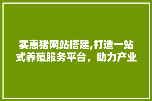 实惠猪网站搭建,打造一站式养殖服务平台，助力产业升级 实惠猪网站搭建,打造一站式养殖服务平台，助力产业升级 搜狗SEO