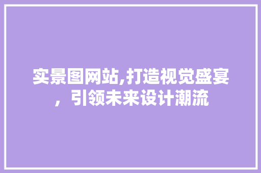 实景图网站,打造视觉盛宴，引领未来设计潮流 实景图网站,打造视觉盛宴，引领未来设计潮流 百度SEO