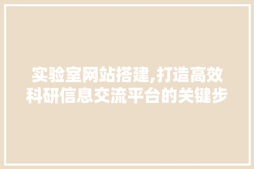 实验室网站搭建,打造高效科研信息交流平台的关键步骤 实验室网站搭建,打造高效科研信息交流平台的关键步骤 网站建设公司
