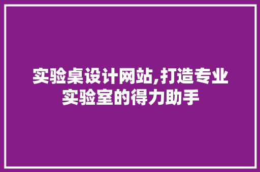 实验桌设计网站,打造专业实验室的得力助手
