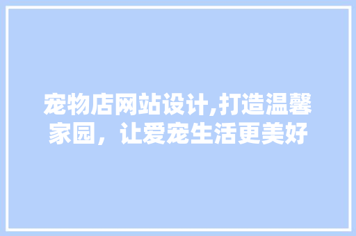 宠物店网站设计,打造温馨家园，让爱宠生活更美好 宠物店网站设计,打造温馨家园，让爱宠生活更美好 SEO关键词