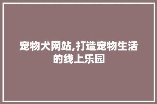 宠物犬网站,打造宠物生活的线上乐园