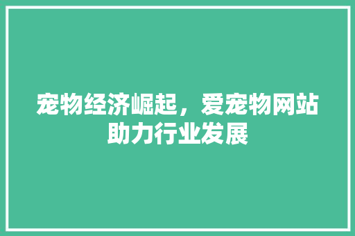 宠物经济崛起，爱宠物网站助力行业发展 宠物经济崛起，爱宠物网站助力行业发展 网站建设公司