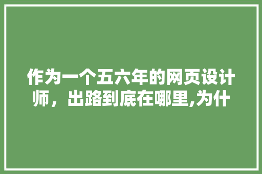 作为一个五六年的网页设计师，出路到底在哪里,为什么喜欢网页设计这门课。 作为一个五六年的网页设计师，出路到底在哪里,为什么喜欢网页设计这门课。 网站建设公司