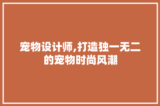 宠物设计师,打造独一无二的宠物时尚风潮