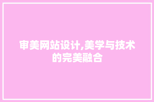 审美网站设计,美学与技术的完美融合