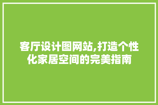 客厅设计图网站,打造个性化家居空间的完美指南 客厅设计图网站,打造个性化家居空间的完美指南 网站建设公司