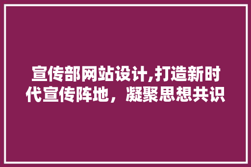 宣传部网站设计,打造新时代宣传阵地，凝聚思想共识的力量