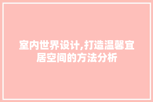 室内世界设计,打造温馨宜居空间的方法分析 室内世界设计,打造温馨宜居空间的方法分析 网站建设公司