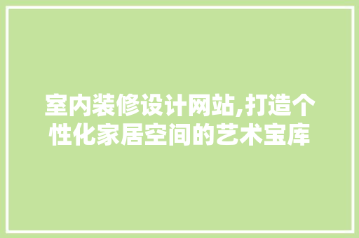 室内装修设计网站,打造个性化家居空间的艺术宝库 室内装修设计网站,打造个性化家居空间的艺术宝库 网站建设公司