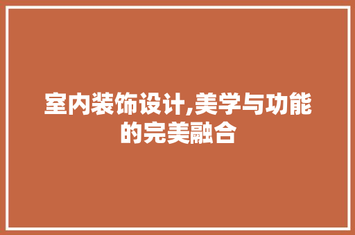 室内装饰设计,美学与功能的完美融合 室内装饰设计,美学与功能的完美融合 必应SEO
