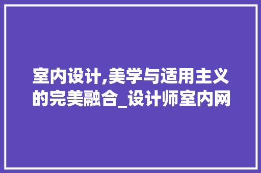 室内设计,美学与适用主义的完美融合_设计师室内网站详细分析 室内设计,美学与适用主义的完美融合_设计师室内网站详细分析 网站建设公司