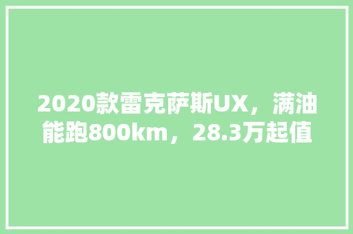 2020款雷克萨斯UX，满油能跑800km，28.3万起值得入手吗,小朋友的摇篮曲 美国儿歌。 2020款雷克萨斯UX，满油能跑800km，28.3万起值得入手吗,小朋友的摇篮曲 美国儿歌。 必应SEO