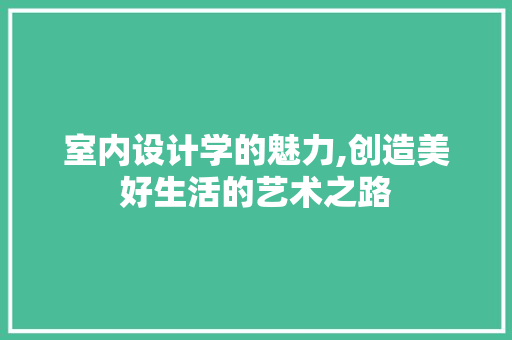 室内设计学的魅力,创造美好生活的艺术之路 室内设计学的魅力,创造美好生活的艺术之路 必应SEO