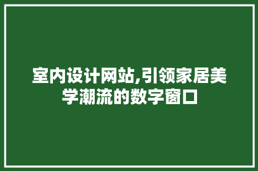 室内设计网站,引领家居美学潮流的数字窗口 室内设计网站,引领家居美学潮流的数字窗口 网站建设公司