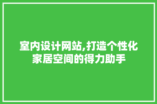 室内设计网站,打造个性化家居空间的得力助手 室内设计网站,打造个性化家居空间的得力助手 百度SEO
