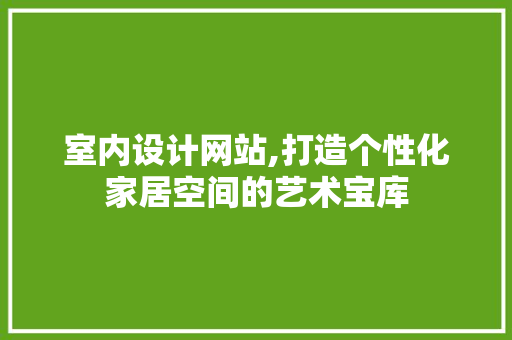 室内设计网站,打造个性化家居空间的艺术宝库 必应SEO 室内设计网站,打造个性化家居空间的艺术宝库 室内设计网站,打造个性化家居空间的艺术宝库 必应SEO