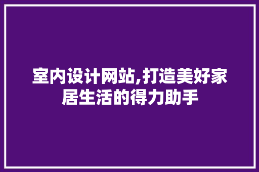 室内设计网站,打造美好家居生活的得力助手 必应SEO 室内设计网站,打造美好家居生活的得力助手 室内设计网站,打造美好家居生活的得力助手 必应SEO