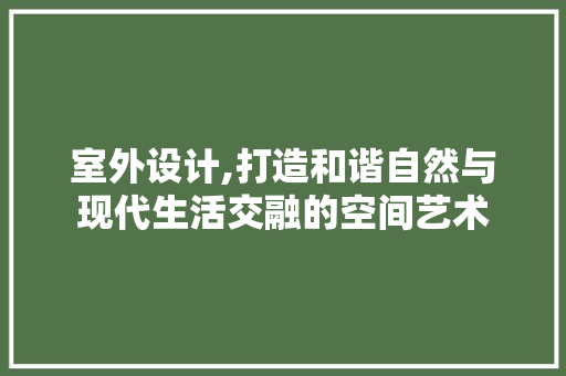 室外设计,打造和谐自然与现代生活交融的空间艺术 室外设计,打造和谐自然与现代生活交融的空间艺术 百度SEO