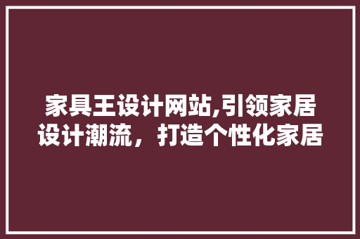 家具王设计网站,引领家居设计潮流，打造个性化家居空间 家具王设计网站,引领家居设计潮流，打造个性化家居空间 网站建设公司