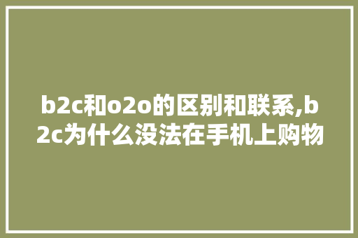 b2c和o2o的区别和联系,b2c为什么没法在手机上购物呢。 b2c和o2o的区别和联系,b2c为什么没法在手机上购物呢。 搜狗SEO