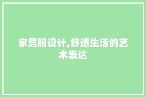 家居服设计,舒适生活的艺术表达 家居服设计,舒适生活的艺术表达 百度SEO