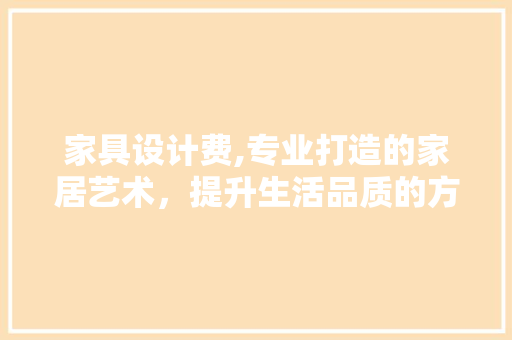 家具设计费,专业打造的家居艺术，提升生活品质的方法 家具设计费,专业打造的家居艺术，提升生活品质的方法 必应SEO