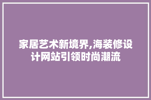 家居艺术新境界,海装修设计网站引领时尚潮流 家居艺术新境界,海装修设计网站引领时尚潮流 SEO关键词