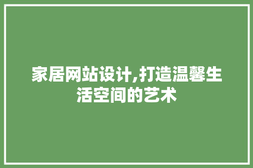 家居网站设计,打造温馨生活空间的艺术 家居网站设计,打造温馨生活空间的艺术 网站建设公司