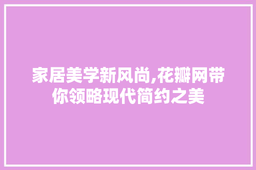 家居美学新风尚,花瓣网带你领略现代简约之美 家居美学新风尚,花瓣网带你领略现代简约之美 SEO关键词