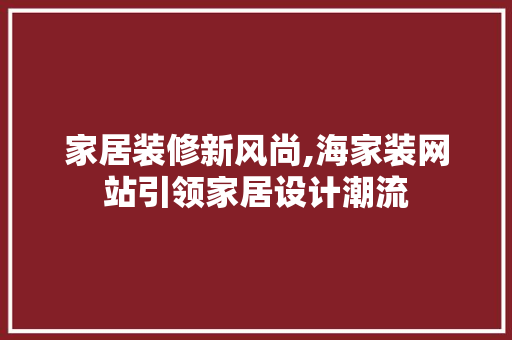 家居装修新风尚,海家装网站引领家居设计潮流 家居装修新风尚,海家装网站引领家居设计潮流 SEO关键词