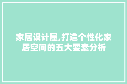 家居设计屋,打造个性化家居空间的五大要素分析 家居设计屋,打造个性化家居空间的五大要素分析 必应SEO