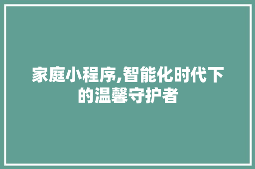 家庭小程序,智能化时代下的温馨守护者