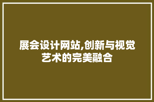 展会设计网站,创新与视觉艺术的完美融合 展会设计网站,创新与视觉艺术的完美融合 百度SEO