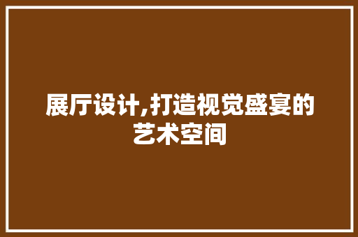 展厅设计,打造视觉盛宴的艺术空间 SEO关键词